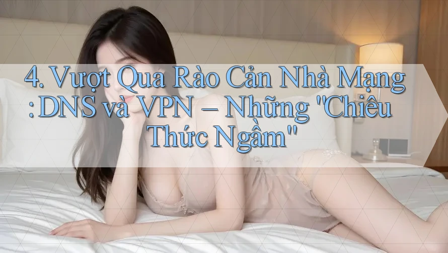 4. Vượt Qua Rào Cản Nhà Mạng: DNS và VPN – Những ”Chiêu Thức Ngầm“ 4. Vượt Qua Rào Cản Nhà Mạng: DNS và VPN – Những ”Chiêu Thức Ngầm“