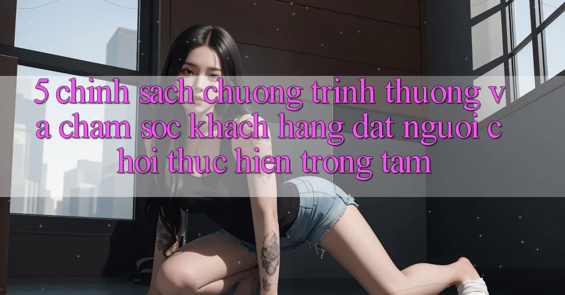 5. Chính Sách Chương trình thưởng Và Chăm Sóc Khách Hàng: Đặt Người Chơi Thực hiện Trọng Tâm
