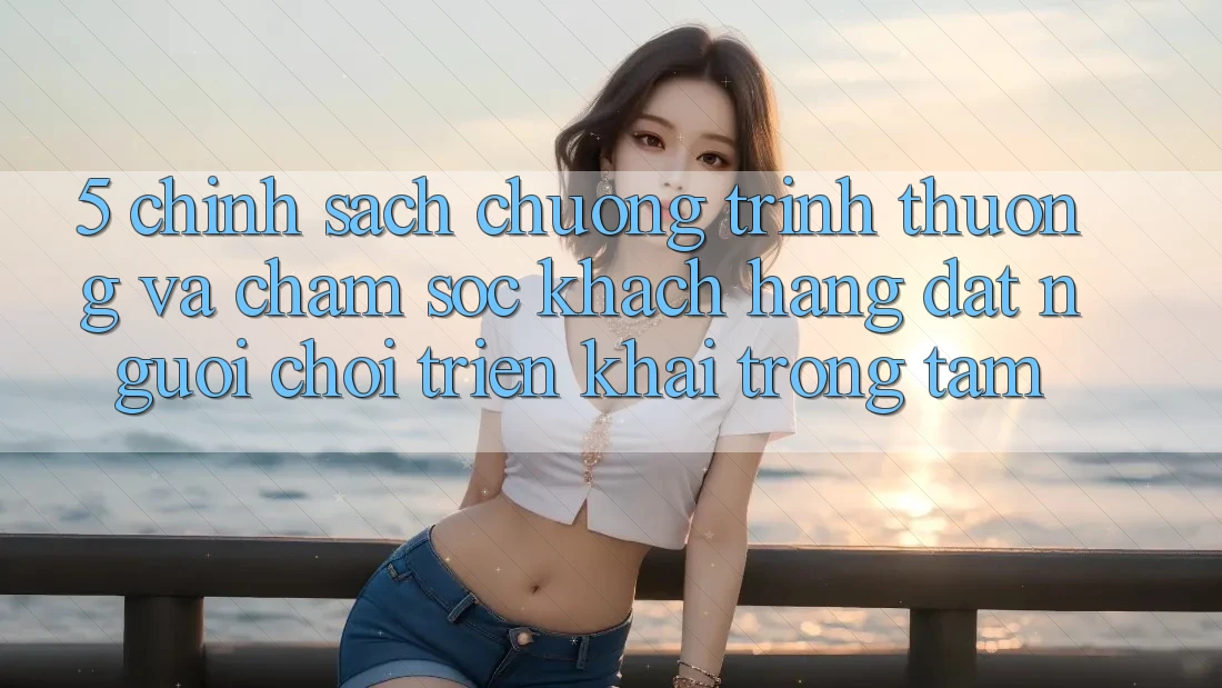 5. Chính Sách Chương trình thưởng Và Chăm Sóc Khách Hàng: Đặt Người Chơi Triển khai Trọng Tâm