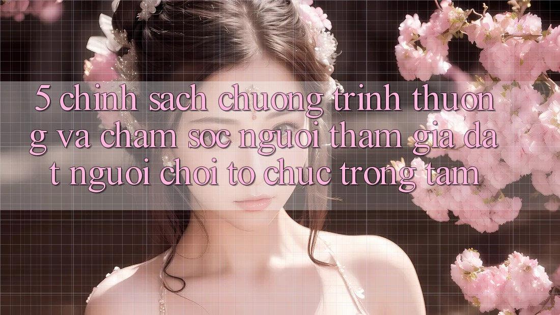 5. Chính Sách Chương trình thưởng Và Chăm Sóc Người tham gia: Đặt Người Chơi Tổ chức Trọng Tâm