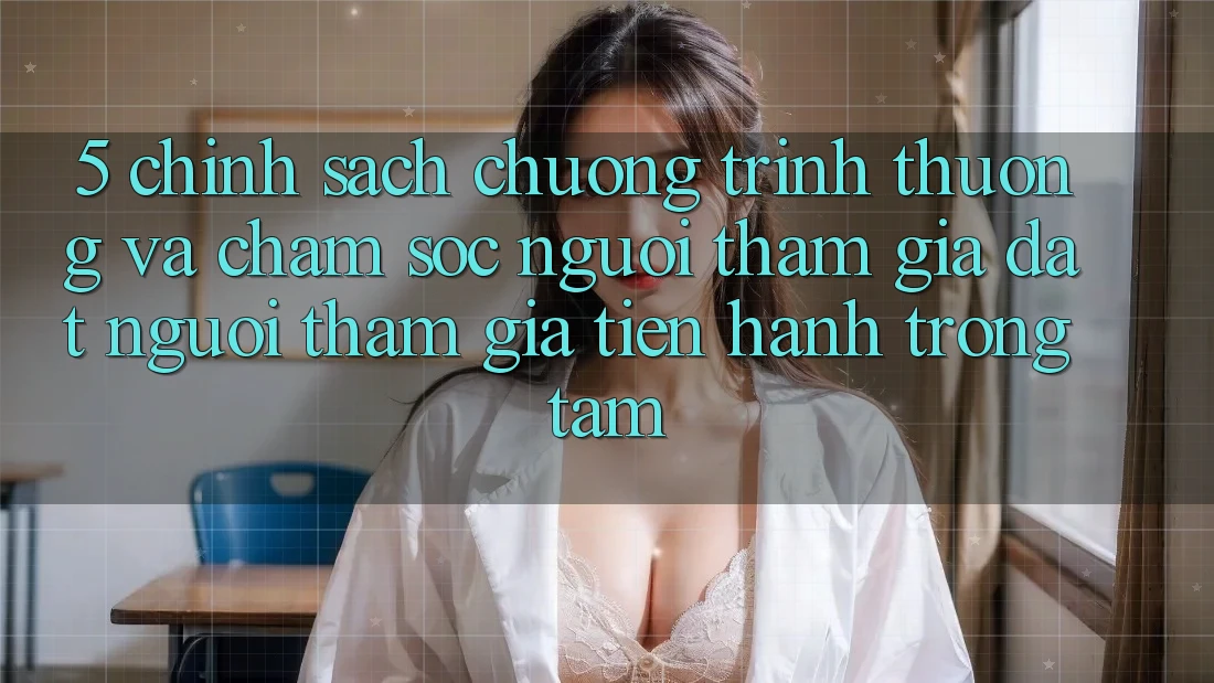 5. Chính Sách Chương trình thưởng Và Chăm Sóc Người tham gia: Đặt Người tham gia Tiến hành Trọng Tâm