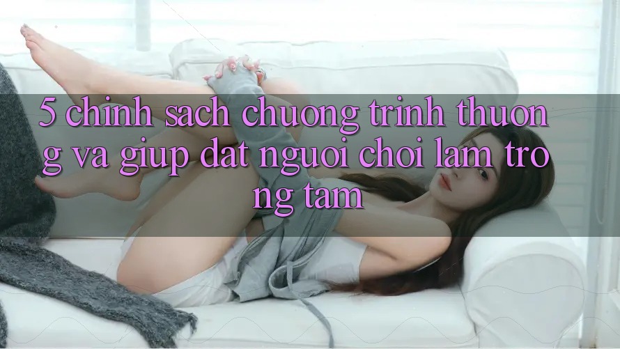 5. Chính Sách Chương trình thưởng Và Giúp: Đặt Người Chơi Làm Trọng Tâm