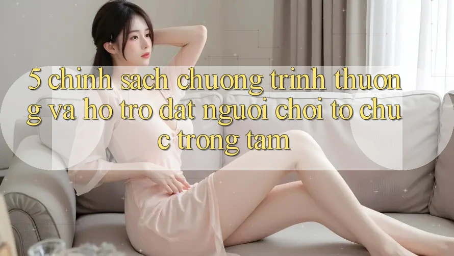 5. Chính Sách Chương trình thưởng Và Hỗ trợ: Đặt Người Chơi Tổ chức Trọng Tâm