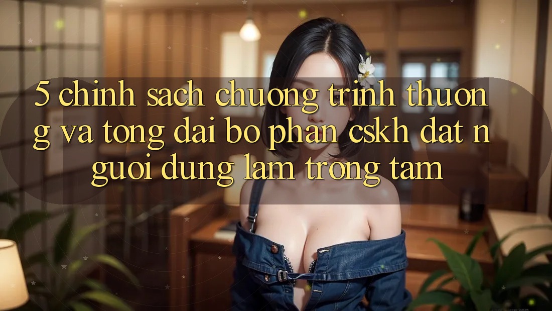 5. Chính Sách Chương trình thưởng Và Tổng đài bộ phận CSKH: Đặt Người dùng Làm Trọng Tâm