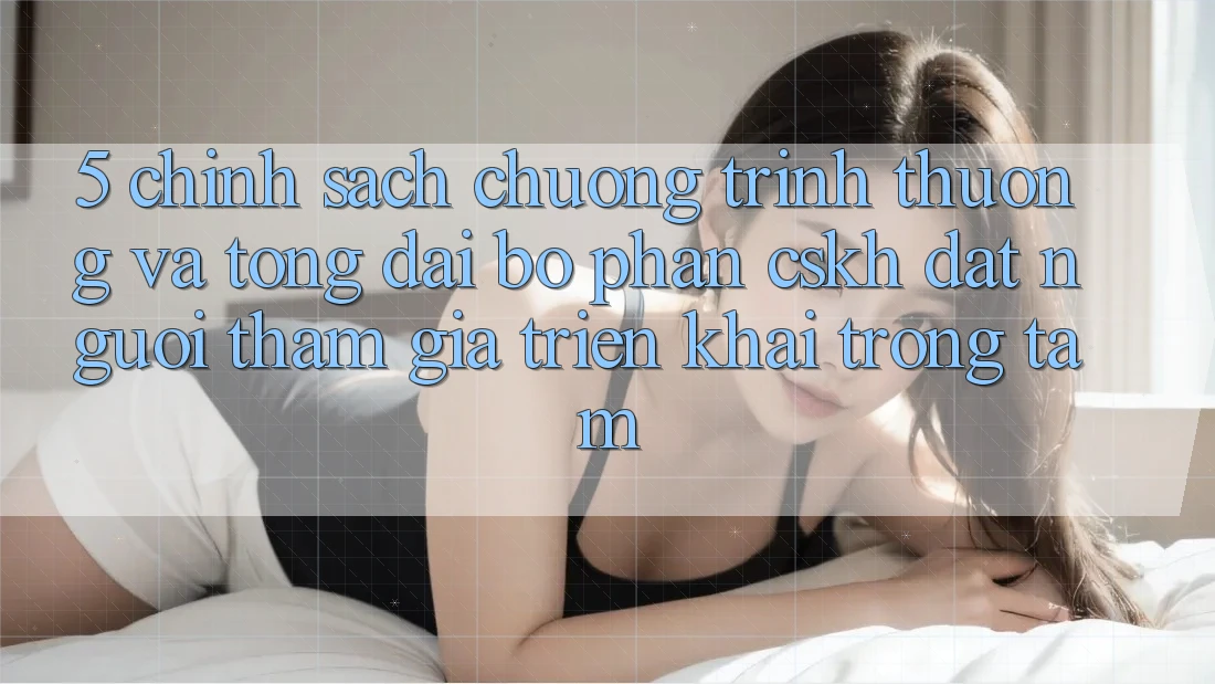 5. Chính Sách Chương trình thưởng Và Tổng đài bộ phận CSKH: Đặt Người tham gia Triển khai Trọng Tâm