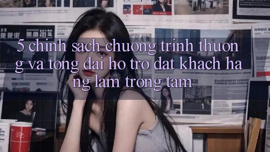 5. Chính Sách Chương trình thưởng Và Tổng đài hỗ trợ: Đặt Khách hàng Làm Trọng Tâm