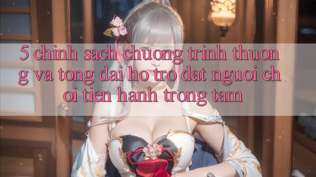 5. Chính Sách Chương trình thưởng Và Tổng đài hỗ trợ: Đặt Người Chơi Tiến hành Trọng Tâm