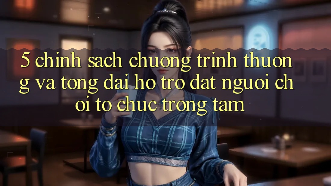 5. Chính Sách Chương trình thưởng Và Tổng đài hỗ trợ: Đặt Người Chơi Tổ chức Trọng Tâm