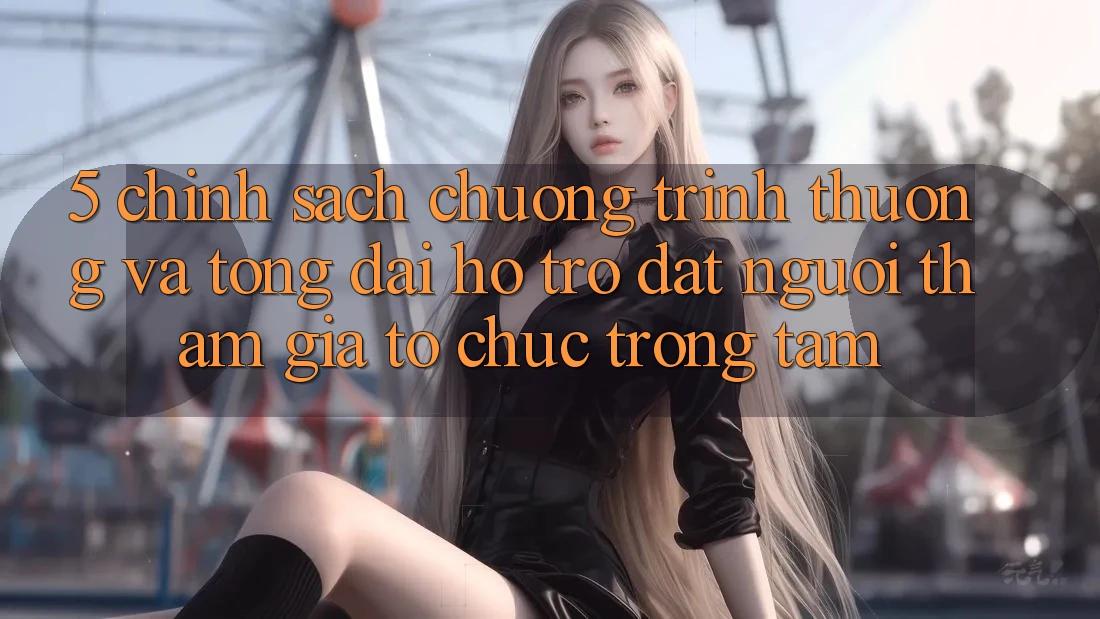 5. Chính Sách Chương trình thưởng Và Tổng đài hỗ trợ: Đặt Người tham gia Tổ chức Trọng Tâm