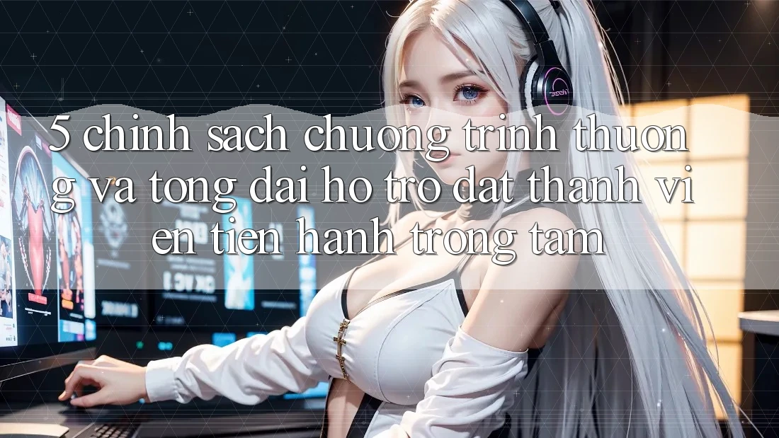 5. Chính Sách Chương trình thưởng Và Tổng đài hỗ trợ: Đặt Thành viên Tiến hành Trọng Tâm