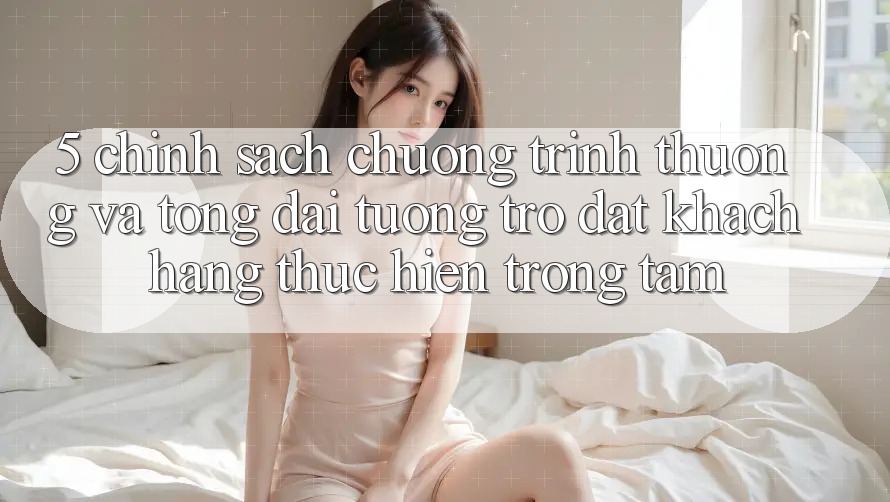 5. Chính Sách Chương trình thưởng Và Tổng đài tương trợ: Đặt Khách hàng Thực hiện Trọng Tâm