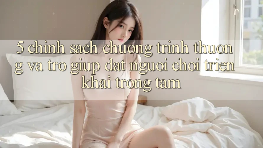 5. Chính Sách Chương trình thưởng Và Trợ giúp: Đặt Người Chơi Triển khai Trọng Tâm