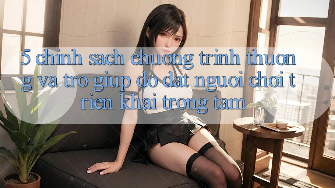 5. Chính Sách Chương trình thưởng Và Trợ giúp đỡ: Đặt Người Chơi Triển khai Trọng Tâm