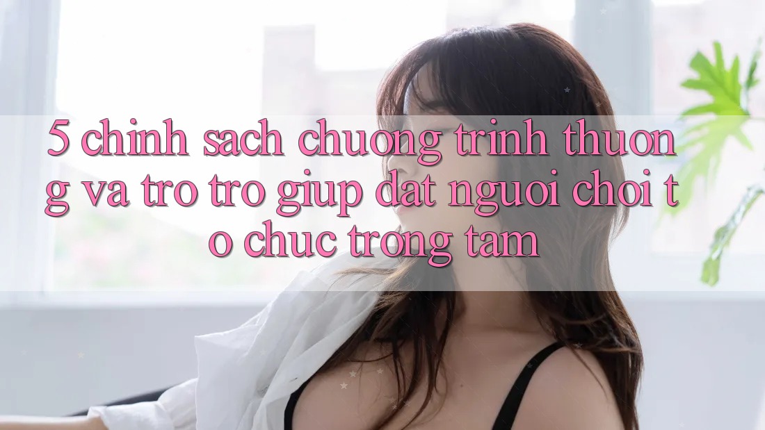 5. Chính Sách Chương trình thưởng Và Trợ trợ giúp: Đặt Người Chơi Tổ chức Trọng Tâm