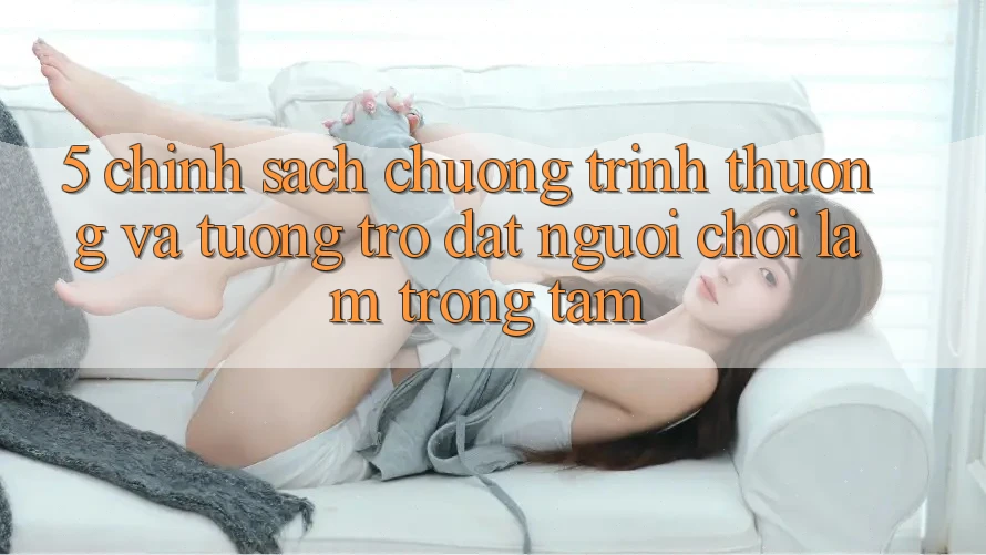 5. Chính Sách Chương trình thưởng Và Tương trợ: Đặt Người Chơi Làm Trọng Tâm