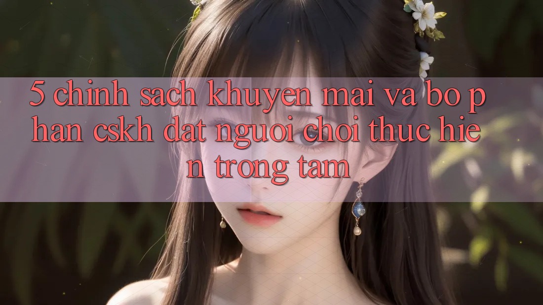 5. Chính Sách Khuyến Mãi Và Bộ phận CSKH: Đặt Người Chơi Thực hiện Trọng Tâm