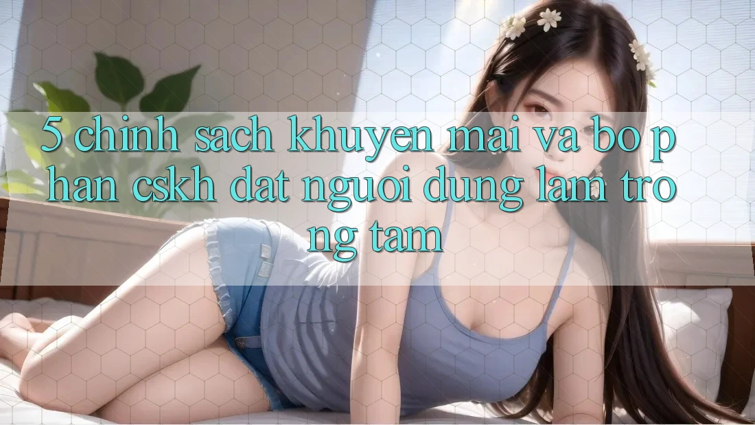 5. Chính sách Khuyến Mãi Và Bộ phận CSKH: Đặt Người dùng Làm Trọng Tâm
