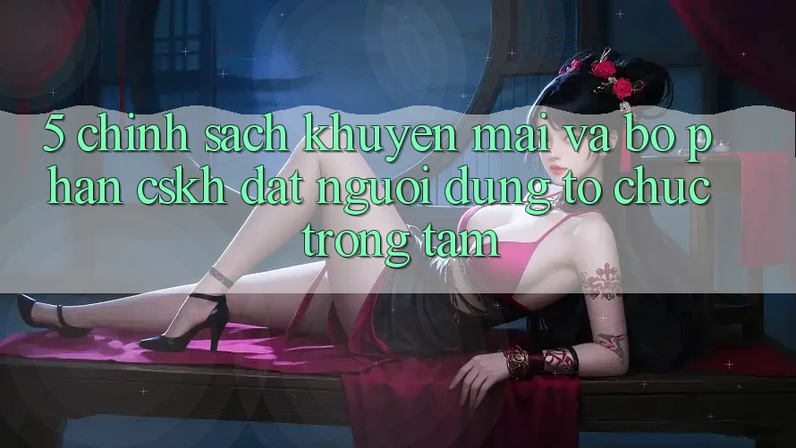 5. Chính Sách Khuyến Mãi Và Bộ phận CSKH: Đặt Người dùng Tổ chức Trọng Tâm