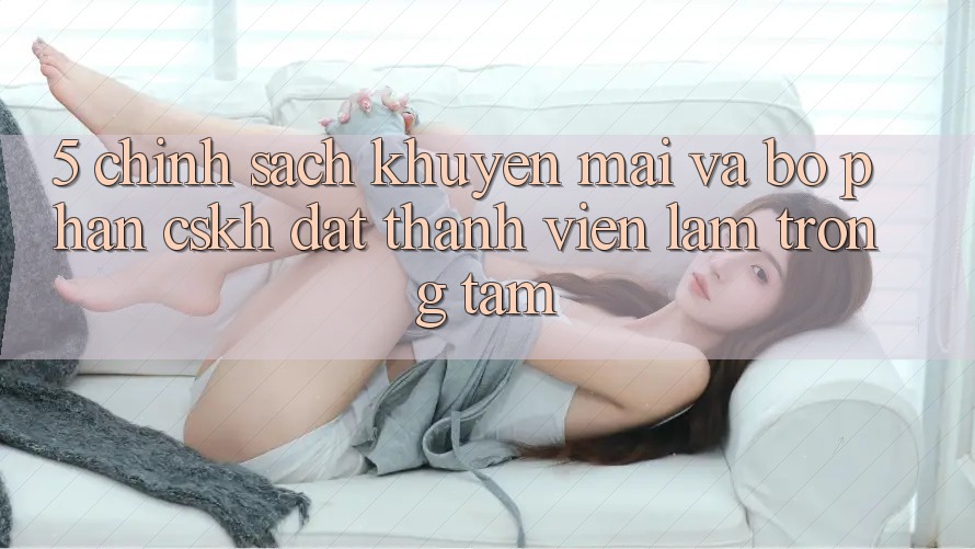 5. Chính sách Khuyến Mãi Và Bộ phận CSKH: Đặt Thành viên Làm Trọng Tâm