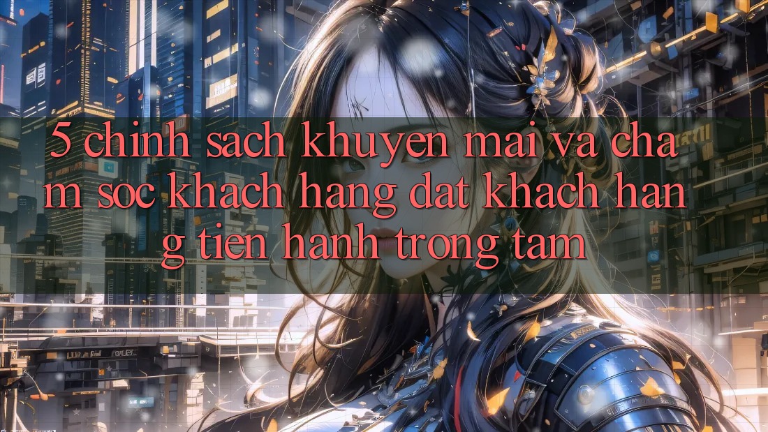5. Chính Sách Khuyến mãi Và Chăm Sóc Khách Hàng: Đặt Khách hàng Tiến hành Trọng Tâm
