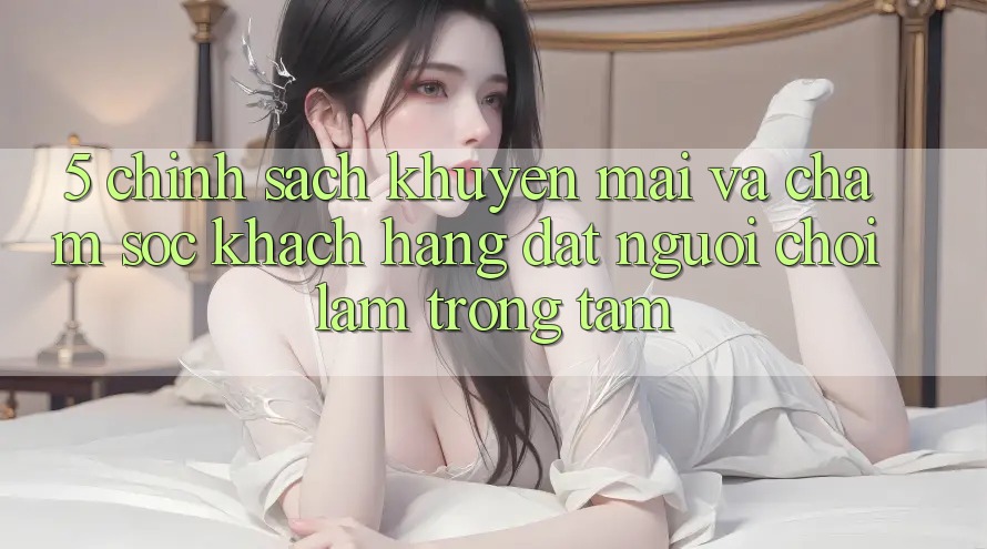 5. Chính Sách Khuyến Mãi Và Chăm Sóc Khách Hàng: Đặt Người Chơi Làm Trọng Tâm