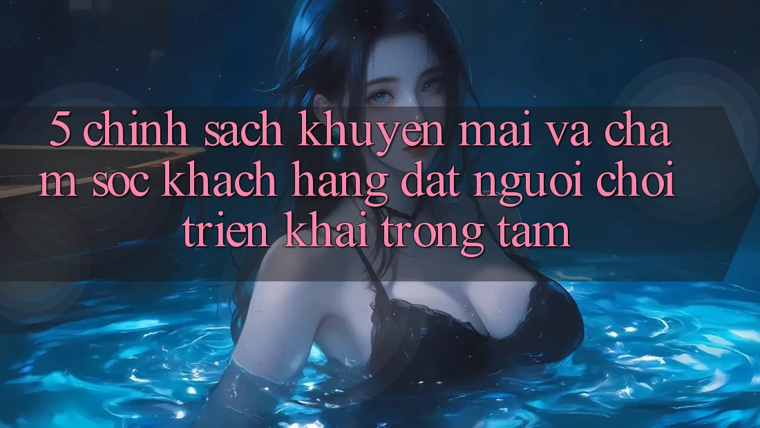 5. Chính sách Khuyến Mãi Và Chăm Sóc Khách Hàng: Đặt Người Chơi Triển khai Trọng Tâm