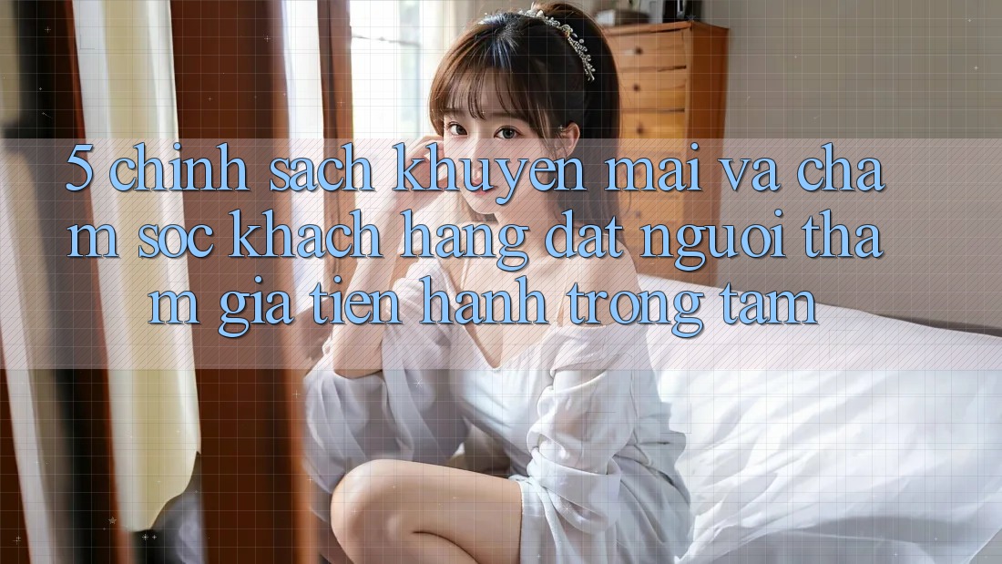 5. Chính Sách Khuyến Mãi Và Chăm Sóc Khách Hàng: Đặt Người tham gia Tiến hành Trọng Tâm