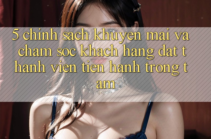 5. Chính Sách Khuyến Mãi Và Chăm Sóc Khách Hàng: Đặt Thành viên Tiến hành Trọng Tâm