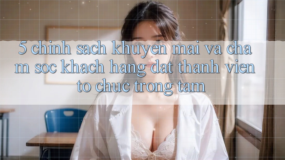 5. Chính Sách Khuyến Mãi Và Chăm Sóc Khách Hàng: Đặt Thành viên Tổ chức Trọng Tâm