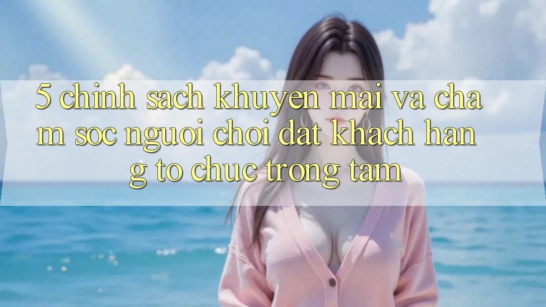 5. Chính Sách Khuyến Mãi Và Chăm Sóc Người chơi: Đặt Khách hàng Tổ chức Trọng Tâm