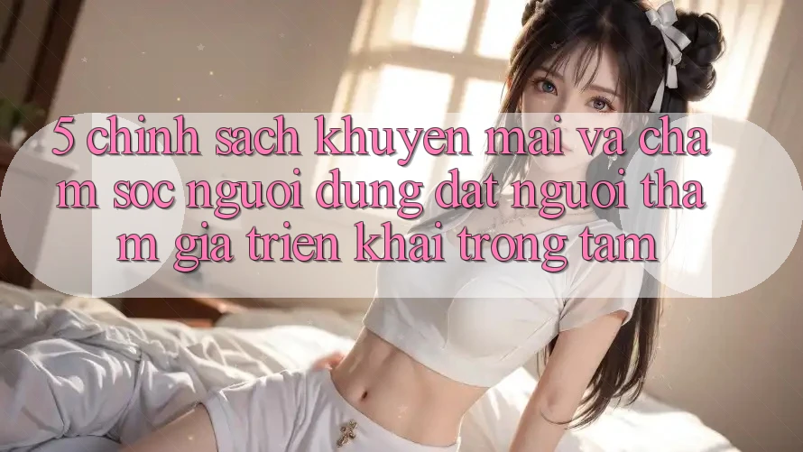 5. Chính Sách Khuyến Mãi Và Chăm Sóc Người dùng: Đặt Người tham gia Triển khai Trọng Tâm
