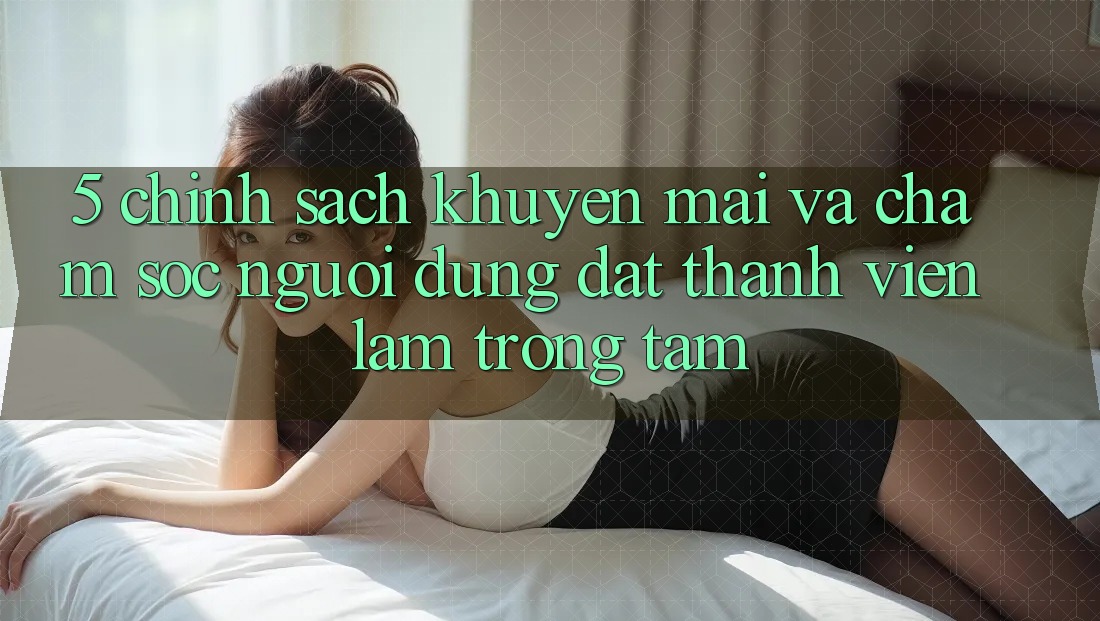 5. Chính Sách Khuyến Mãi Và Chăm Sóc Người dùng: Đặt Thành viên Làm Trọng Tâm