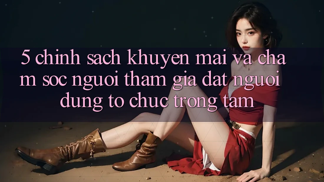 5. Chính Sách Khuyến Mãi Và Chăm Sóc Người tham gia: Đặt Người dùng Tổ chức Trọng Tâm