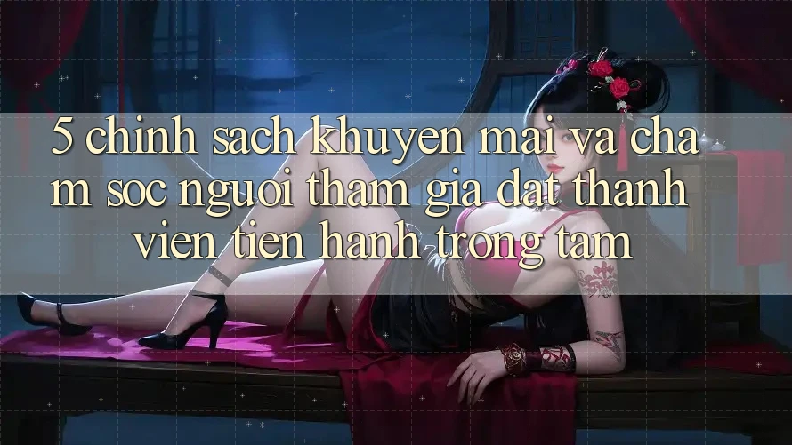 5. Chính sách Khuyến Mãi Và Chăm Sóc Người tham gia: Đặt Thành viên Tiến hành Trọng Tâm