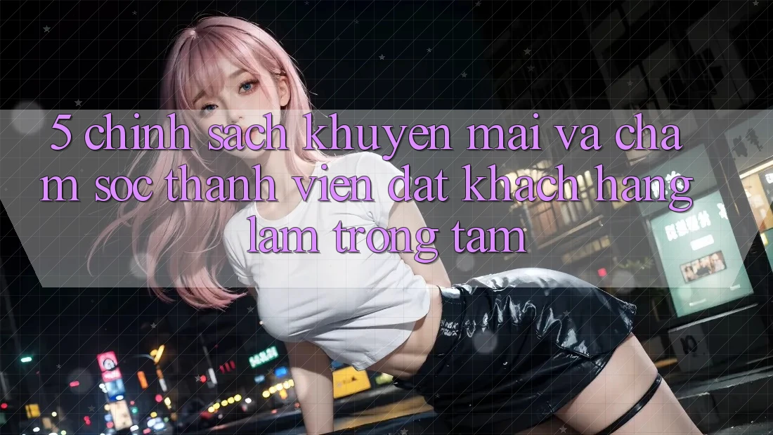 5. Chính Sách Khuyến Mãi Và Chăm Sóc Thành viên: Đặt Khách hàng Làm Trọng Tâm