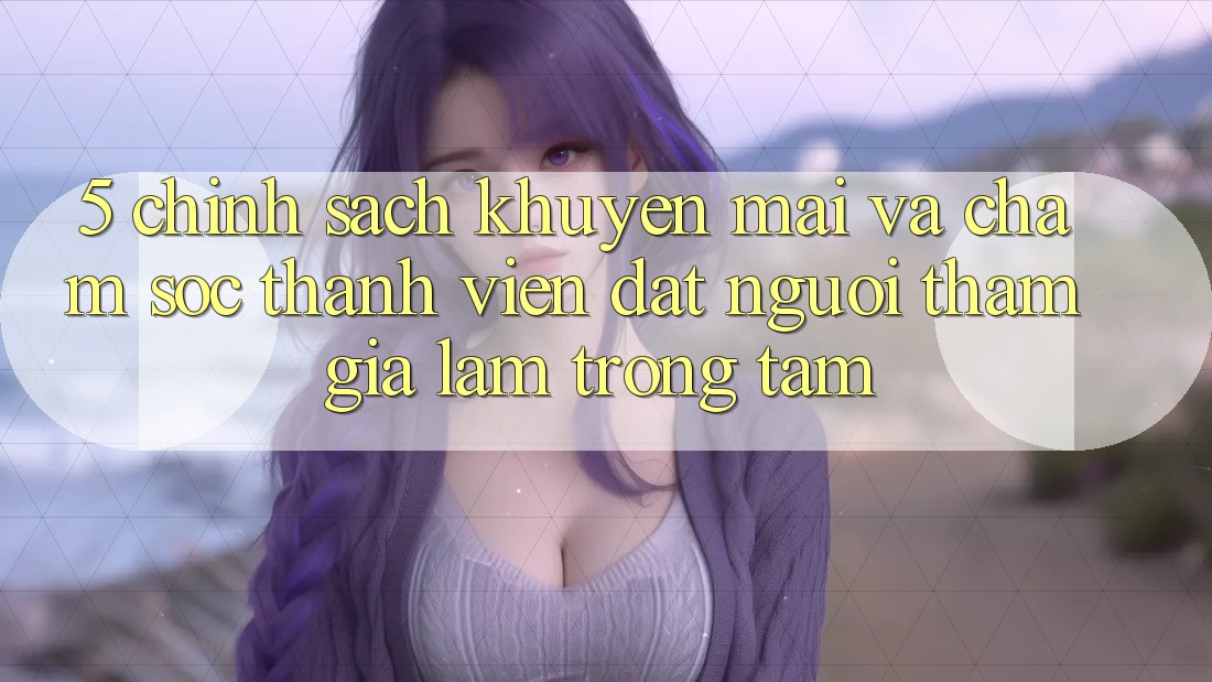 5. Chính Sách Khuyến Mãi Và Chăm Sóc Thành viên: Đặt Người tham gia Làm Trọng Tâm