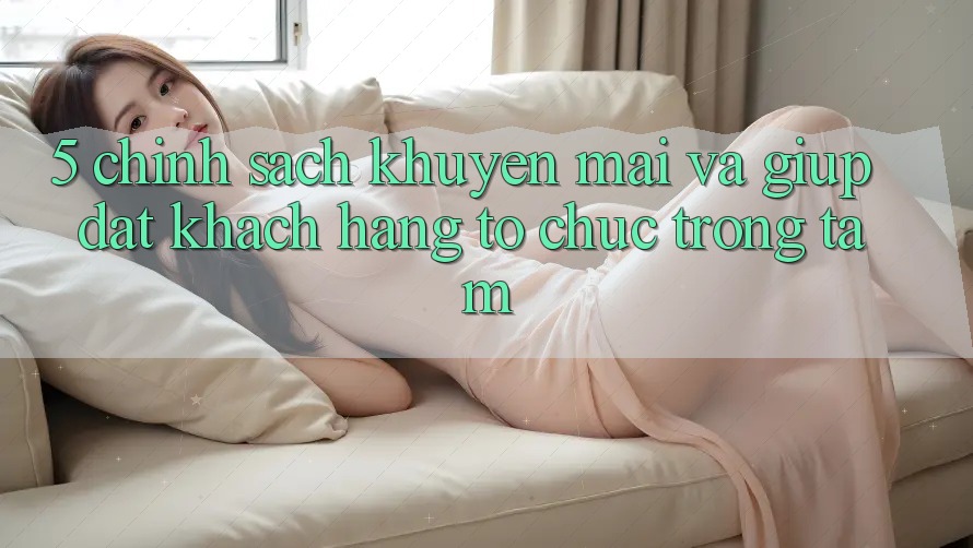 5. Chính Sách Khuyến Mãi Và Giúp: Đặt Khách hàng Tổ chức Trọng Tâm