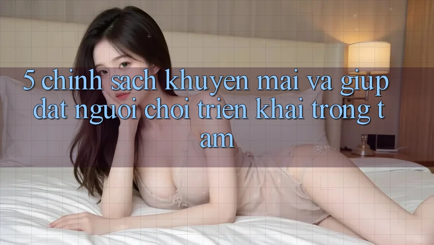 5. Chính Sách Khuyến Mãi Và Giúp: Đặt Người Chơi Triển khai Trọng Tâm