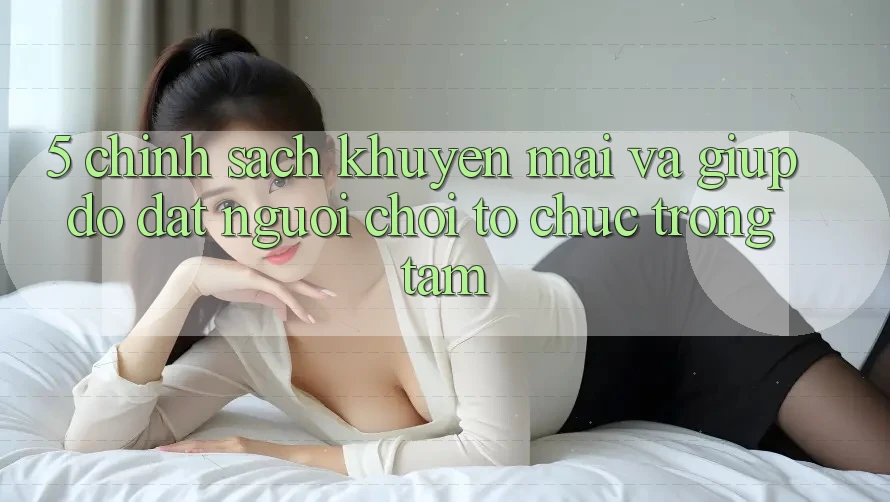 5. Chính Sách Khuyến Mãi Và Giúp đỡ: Đặt Người Chơi Tổ chức Trọng Tâm