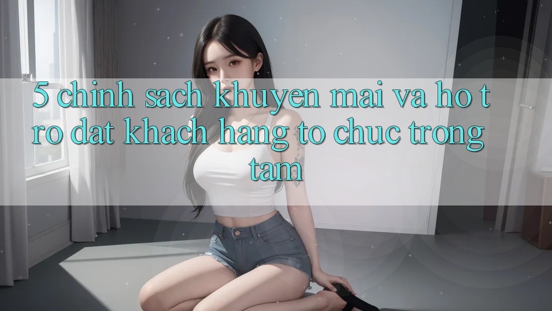 5. Chính Sách Khuyến Mãi Và Hỗ trợ: Đặt Khách hàng Tổ chức Trọng Tâm