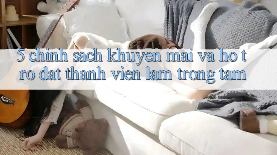 5. Chính Sách Khuyến Mãi Và Hỗ trợ: Đặt Thành viên Làm Trọng Tâm