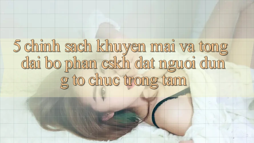 5. Chính Sách Khuyến Mãi Và Tổng đài bộ phận CSKH: Đặt Người dùng Tổ chức Trọng Tâm