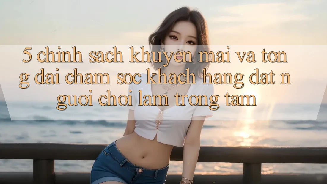 5. Chính Sách Khuyến Mãi Và Tổng đài chăm sóc khách hàng: Đặt Người Chơi Làm Trọng Tâm