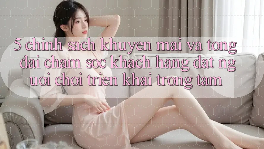 5. Chính Sách Khuyến Mãi Và Tổng đài chăm sóc khách hàng: Đặt Người Chơi Triển khai Trọng Tâm