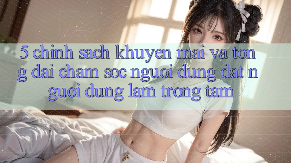 5. Chính Sách Khuyến Mãi Và Tổng đài chăm sóc người dùng: Đặt Người dùng Làm Trọng Tâm