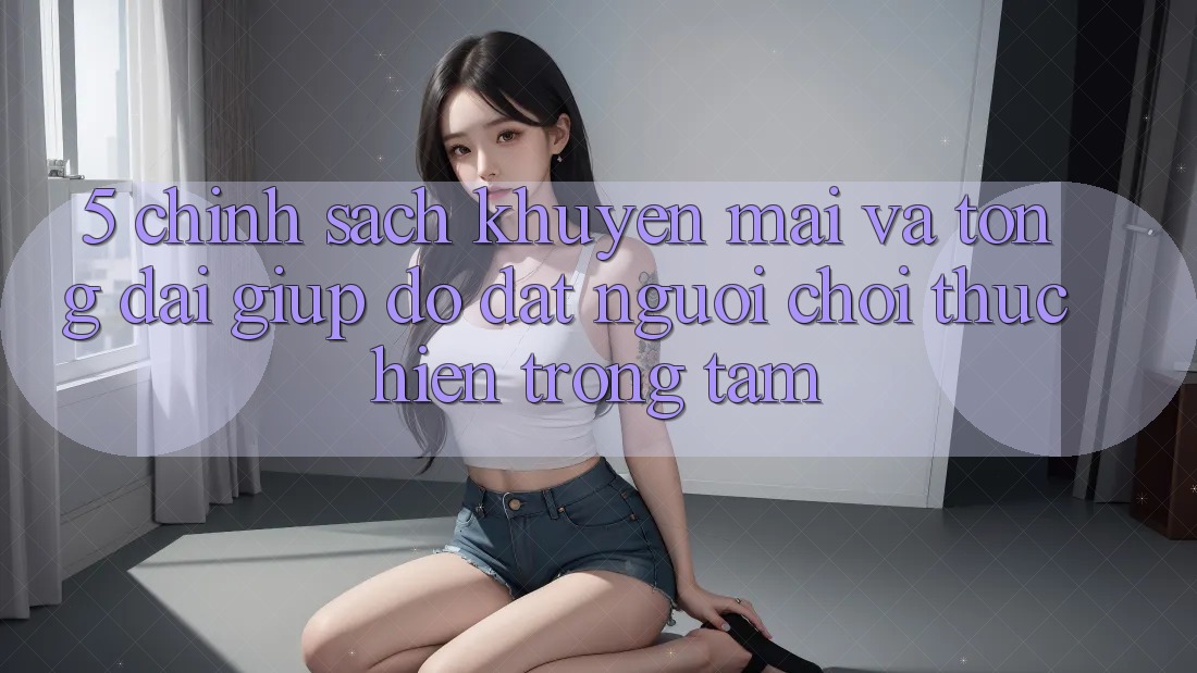 5. Chính Sách Khuyến Mãi Và Tổng đài giúp đỡ: Đặt Người Chơi Thực hiện Trọng Tâm