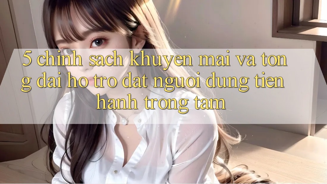 5. Chính Sách Khuyến Mãi Và Tổng đài hỗ trợ: Đặt Người dùng Tiến hành Trọng Tâm