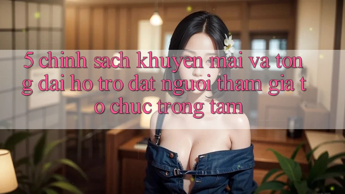 5. Chính Sách Khuyến Mãi Và Tổng đài hỗ trợ: Đặt Người tham gia Tổ chức Trọng Tâm