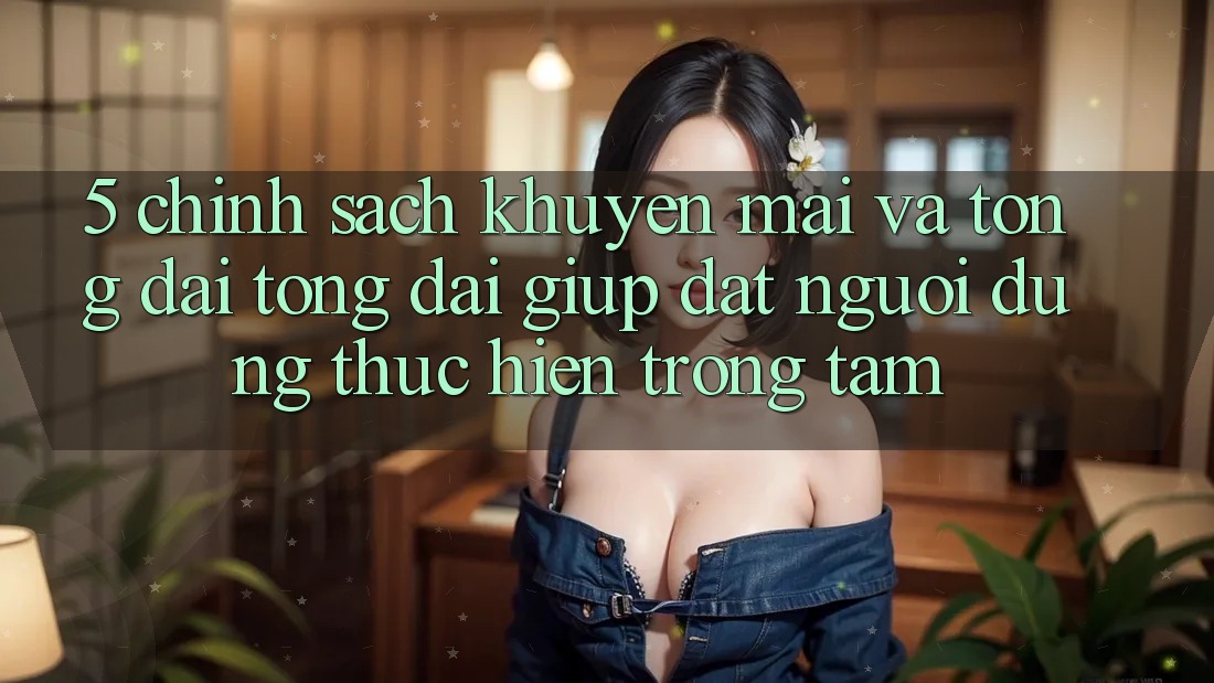 5. Chính Sách Khuyến Mãi Và Tổng đài tổng đài giúp: Đặt Người dùng Thực hiện Trọng Tâm
