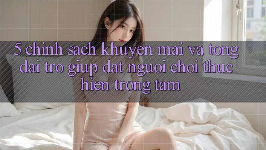5. Chính Sách Khuyến Mãi Và Tổng đài trợ giúp: Đặt Người Chơi Thực hiện Trọng Tâm